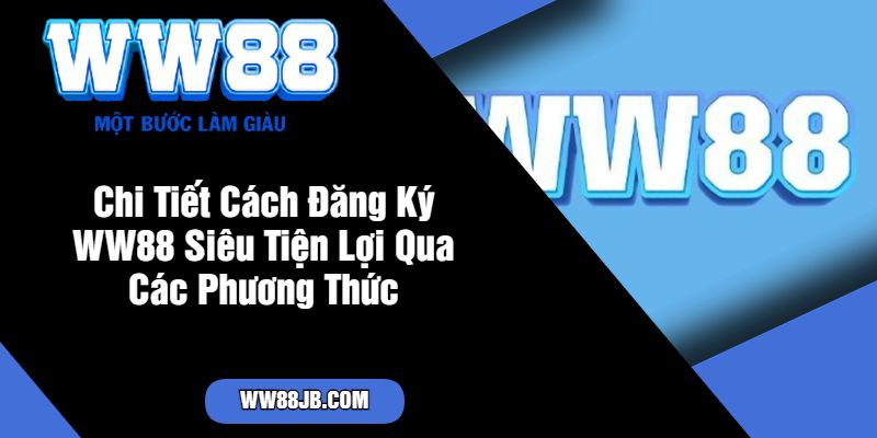 Chi Tiết Cách Đăng Ký WW88 Siêu Tiện Lợi Qua Các Phương Thức